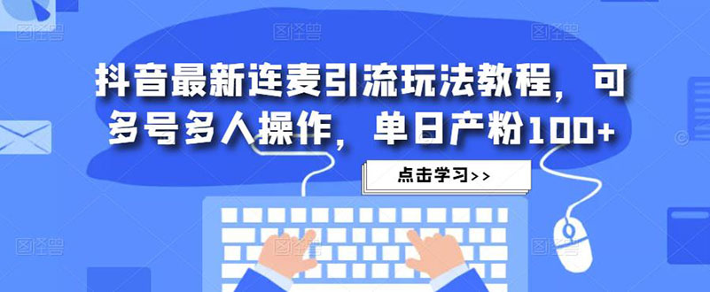 抖音最新连麦引流玩法教程，可多号多人操作，单日产粉100+_111创业网-互联网轻创第一站