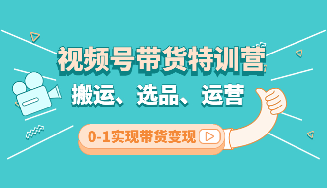 视频号带货特训营(第3期)：搬运、选品、运营、0-1实现带货变现_111创业网-互联网轻创第一站