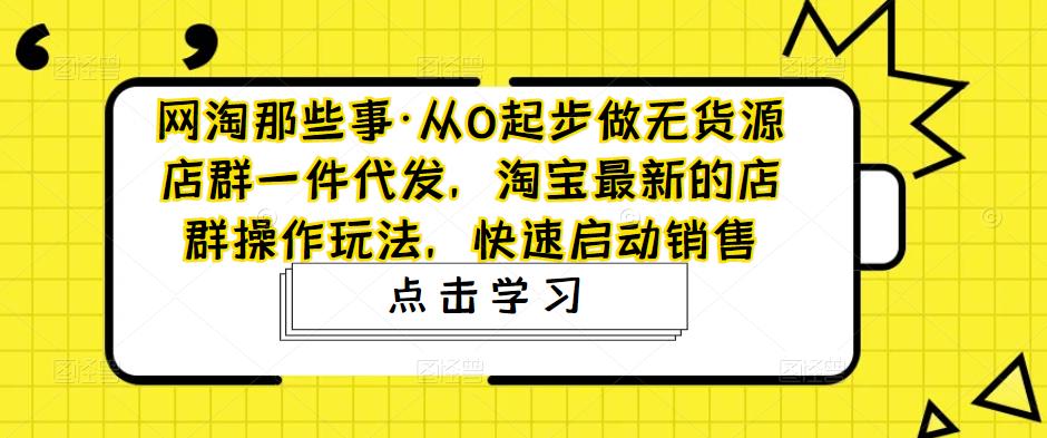 从0起步做无货源店群一件代发，淘宝最新的店群操作玩法，快速启动销售_111创业网-互联网轻创第一站