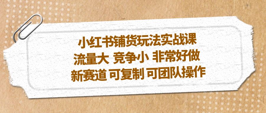 小红书铺货玩法实战课，流量大 竞争小 非常好做 新赛道 可复制 可团队操作_111创业网-互联网轻创第一站