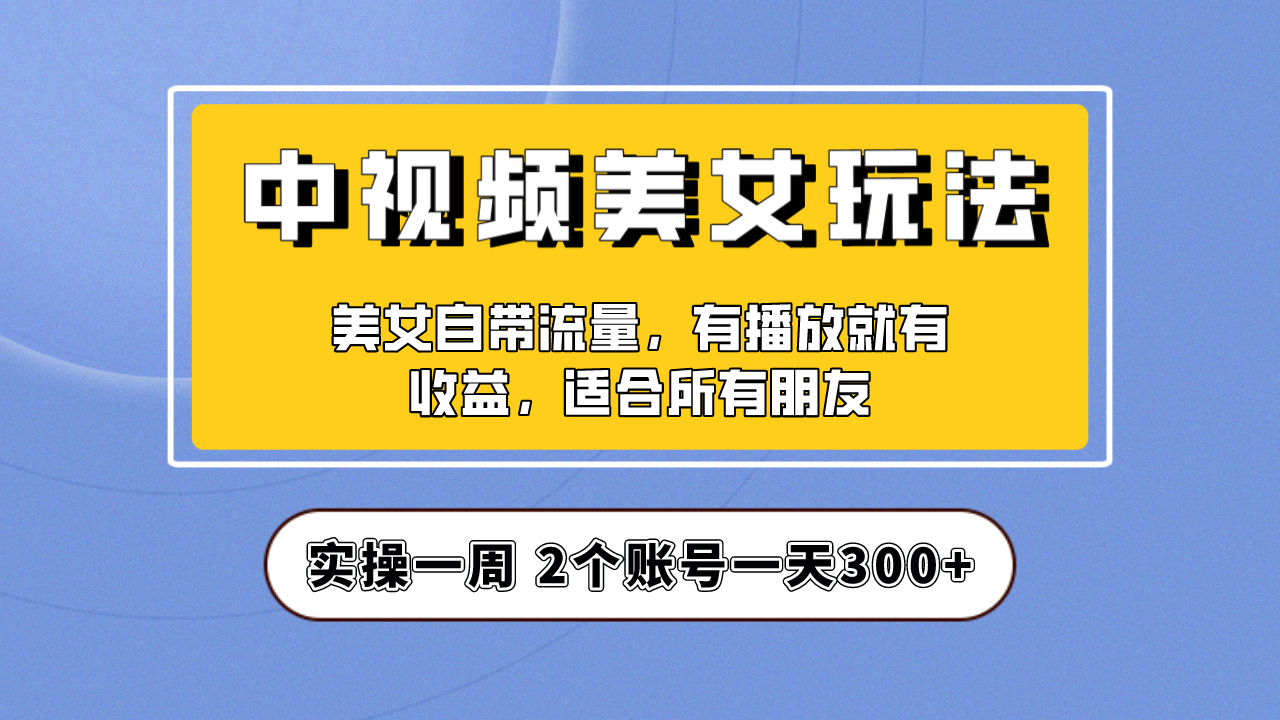 实操一天300+，【中视频美女号】项目拆解，保姆级教程助力你快速成单！_111创业网-互联网轻创第一站