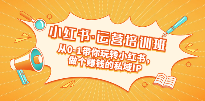 重磅来袭：小红书·运营培训班：从0-1带你玩转小红书，做个赚钱的私域IP_111创业网-互联网轻创第一站