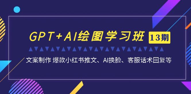 GPT+AI绘图学习班【13期更新】 文案制作 爆款小红书推文、AI换脸、客服话术_111创业网-互联网轻创第一站