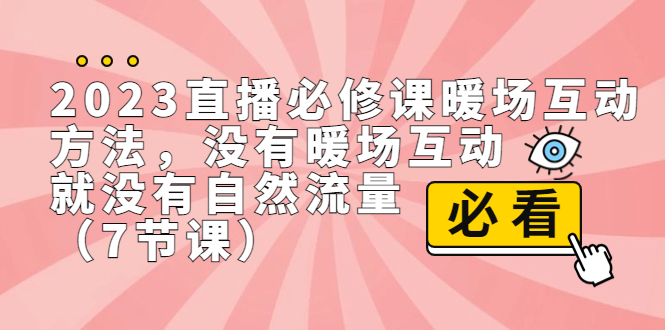 2023直播·必修课暖场互动方法，没有暖场互动，就没有自然流量（7节课）_111创业网-互联网轻创第一站