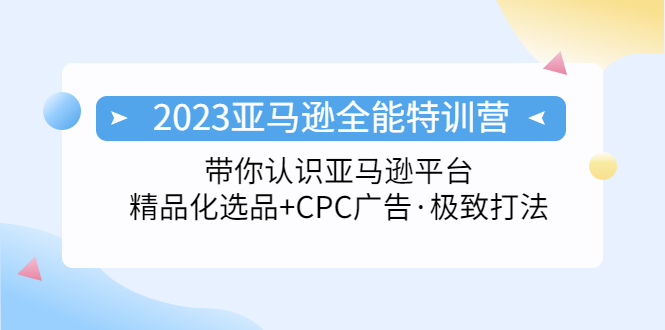 2023亚马逊全能特训营：玩转亚马逊平台+精品化·选品+CPC广告·极致打法_111创业网-互联网轻创第一站