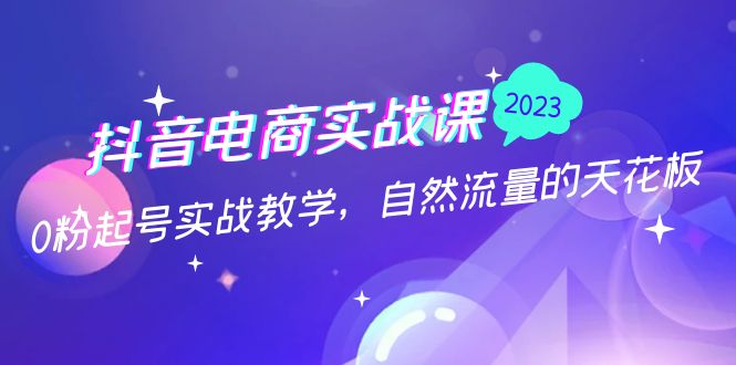 抖音电商实战课：0粉起号实战教学，自然流量的天花板（2月19最新）_111创业网-互联网轻创第一站