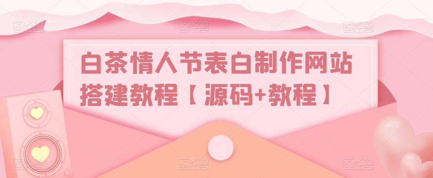 白茶情人节表白制作网站搭建教程【源码+视频教程】_111创业网-互联网轻创第一站