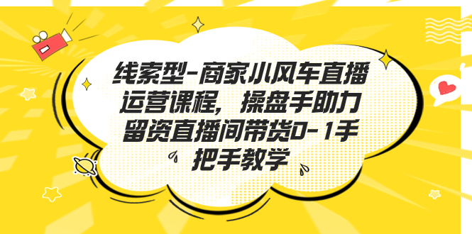 线索型-商家小风车直播运营课程，操盘手助力留资直播间带货0-1手把手教学_111创业网-互联网轻创第一站