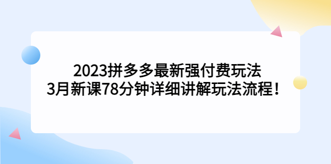 2023拼多多最新强付费玩法，3月新课​78分钟详细讲解玩法流程！_111创业网-互联网轻创第一站