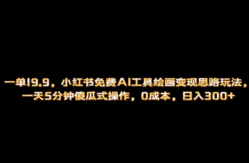 小红书免费AI工具绘画变现玩法，一天5分钟傻瓜式操作，0成本日入300+_111创业网-互联网轻创第一站