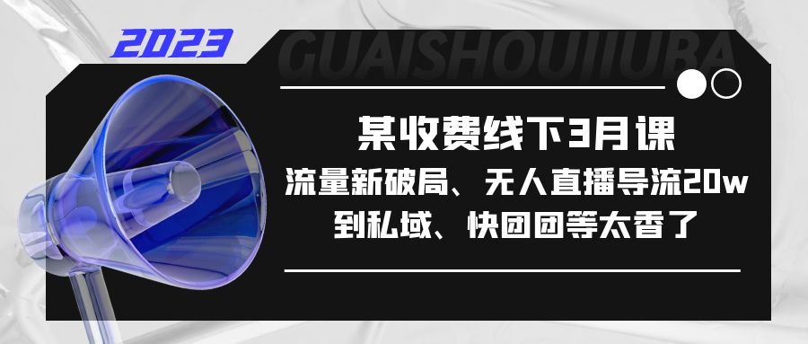 某收费线下3月课，流量新破局、无人直播导流20w到私域、快团团等太香了_111创业网-互联网轻创第一站