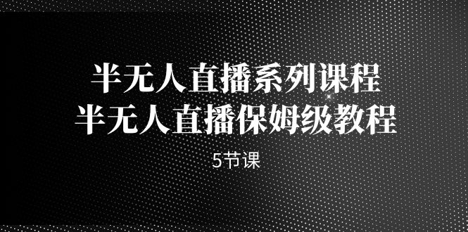 半无人直播系列课程，半无人直播保姆级教程（5节课）_111创业网-互联网轻创第一站