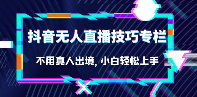 抖音无人直播技巧专栏，不用真人出境，小白轻松上手（27节）_111创业网-互联网轻创第一站
