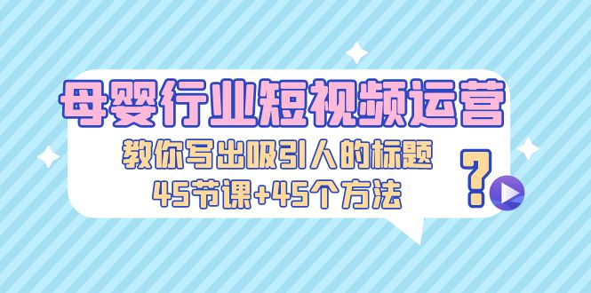 母婴行业短视频运营：教你写个吸引人的标题，45节课+45个方法_111创业网-互联网轻创第一站