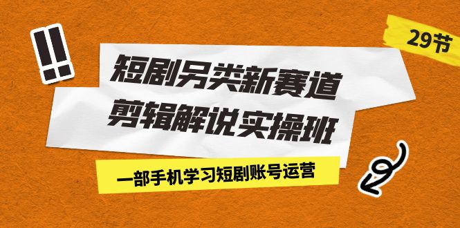 短剧另类新赛道剪辑解说实操班：一部手机学习短剧账号运营（29节 价值500）_111创业网-互联网轻创第一站
