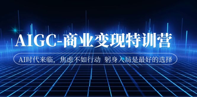 AIGC-商业变现特训营 AI时代来临，焦虑不如行动 躬身入局是最好的选择_111创业网-互联网轻创第一站