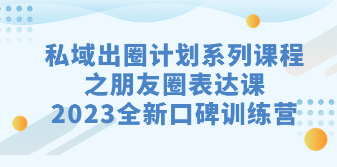 私域-出圈计划系列课程之朋友圈-表达课，2023全新口碑训练营_111创业网-互联网轻创第一站