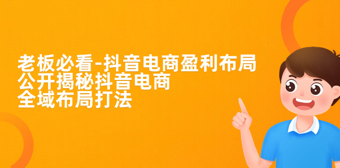 老板必学-抖音电商-盈利布局，公开揭秘抖音电商全域布局打法_111创业网-互联网轻创第一站