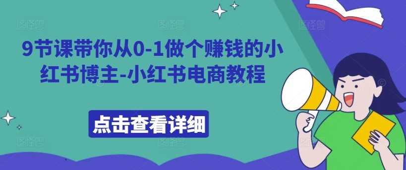9节课带你从0-1做个赚钱的小红书博主-小红书电商教程_111创业网-互联网轻创第一站