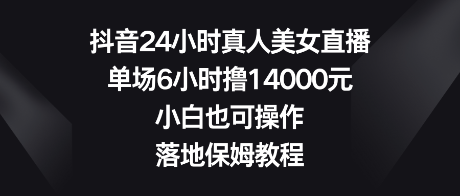 抖音24小时真人美女直播，单场6小时撸14000元，小白也可操作，落地保姆教程_111创业网-互联网轻创第一站