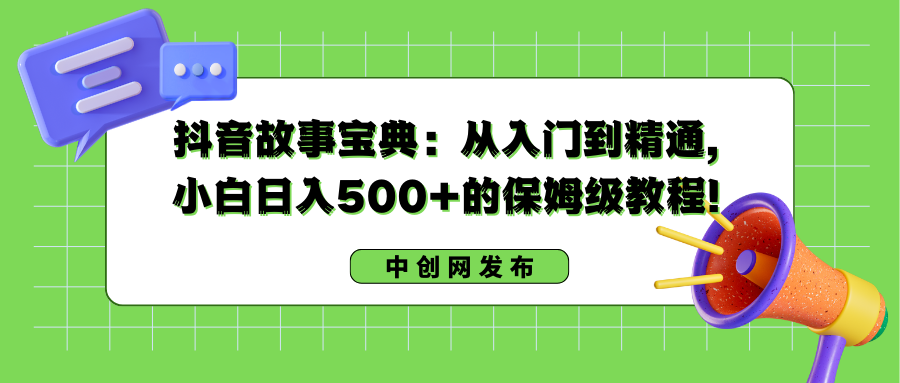 抖音故事宝典：从入门到精通，小白日入500+的保姆级教程！_111创业网-互联网轻创第一站
