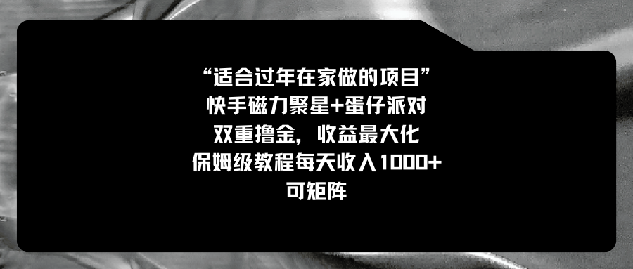 适合过年在家做的项目，快手磁力+蛋仔派对，双重撸金，收益最大化 保姆…_111创业网-互联网轻创第一站