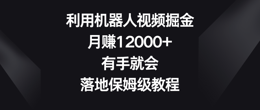 利用机器人视频掘金，月赚12000+，有手就会，落地保姆级教程_111创业网-互联网轻创第一站