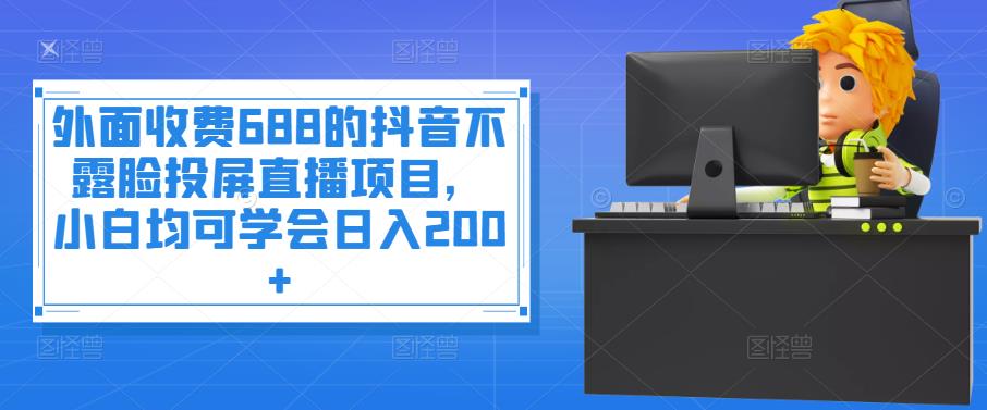 外面收费688的抖音不露脸投屏直播项目，小白均可学会日入200+￼_111创业网-互联网轻创第一站