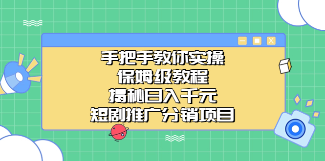 手把手教你实操！保姆级教程揭秘日入千元的短剧推广分销项目_111创业网-互联网轻创第一站