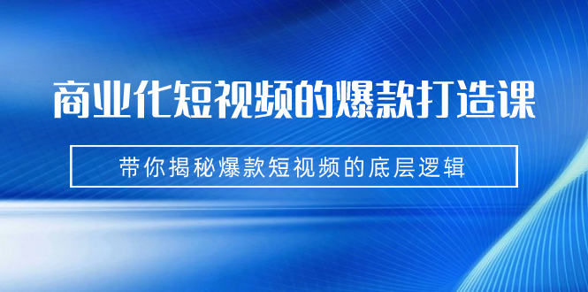 商业化短视频的爆款打造课：手把手带你揭秘爆款短视频的底层逻辑（9节课）_111创业网-互联网轻创第一站