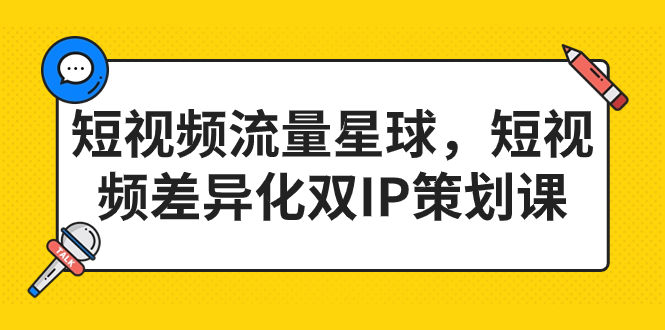 短视频流量星球，短视频差异化双IP策划课（2023新版）_111创业网-互联网轻创第一站