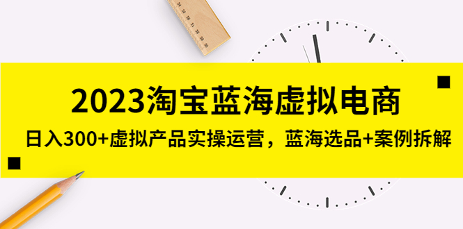 2023淘宝蓝海虚拟电商，日入300+虚拟产品实操运营，蓝海选品+案例拆解_111创业网-互联网轻创第一站