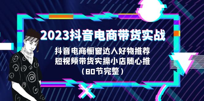 2023抖音电商带货实战，橱窗达人好物推荐，实操小店随心推（80节完整）_111创业网-互联网轻创第一站