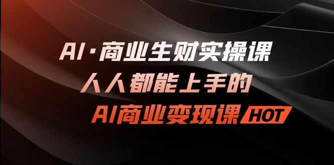 AI·商业生财实操课：人人都能上手的AI·商业变现课_111创业网-互联网轻创第一站