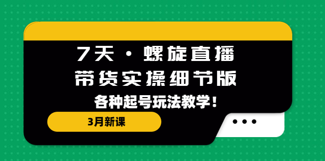 7天·螺旋直播·带货实操细节版：3月新课，各种起号玩法教学！_111创业网-互联网轻创第一站