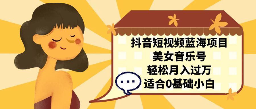 抖音短视频蓝海项目，美女音乐号，轻松月入过万 适合小白（教程+100G素材）_111创业网-互联网轻创第一站