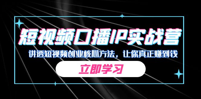 某收费培训：短视频口播IP实战营，讲透短视频创业核心方法，让你真正赚到钱_111创业网-互联网轻创第一站