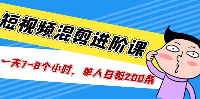 短视频混剪/进阶课，一天7-8个小时，单人日剪200条实战攻略教学_111创业网-互联网轻创第一站