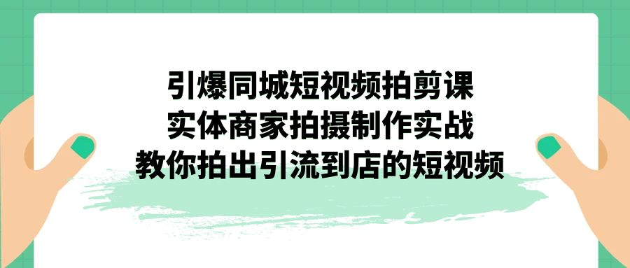 引爆同城-短视频拍剪课：实体商家拍摄制作实战，教你拍出引流到店的短视频_111创业网-互联网轻创第一站