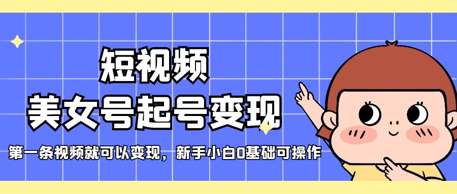 短视频美女号起号变现，第一条视频就可以变现，新手小白0基础可操作_111创业网-互联网轻创第一站