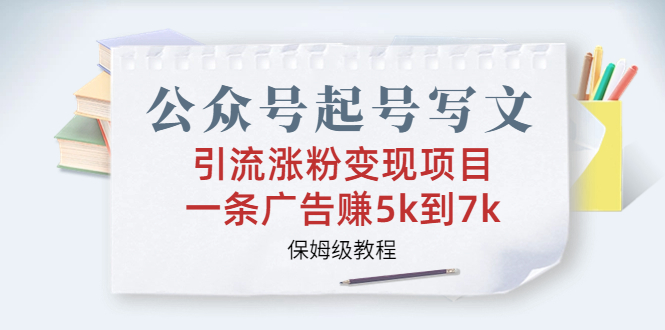 公众号起号写文、引流涨粉变现项目，一条广告赚5k到7k，保姆级教程_111创业网-互联网轻创第一站
