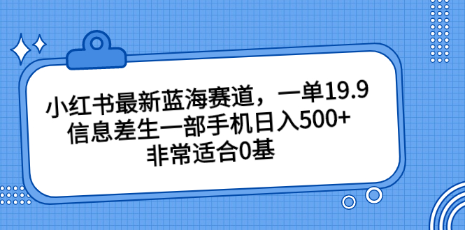 小红书最新蓝海赛道，一单19.9，信息差生一部手机日入500+，非常适合0基_111创业网-互联网轻创第一站