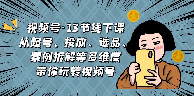 视频号·13节线下课，从起号、投放、选品、案例拆解等多维度带你玩转视频号_111创业网-互联网轻创第一站