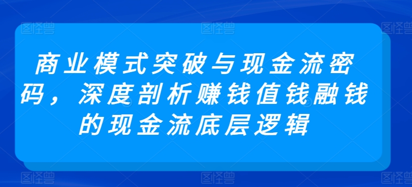 商业模式突破与现金流密码，深度剖析赚钱值钱融钱的现金流底层逻辑_111创业网-互联网轻创第一站