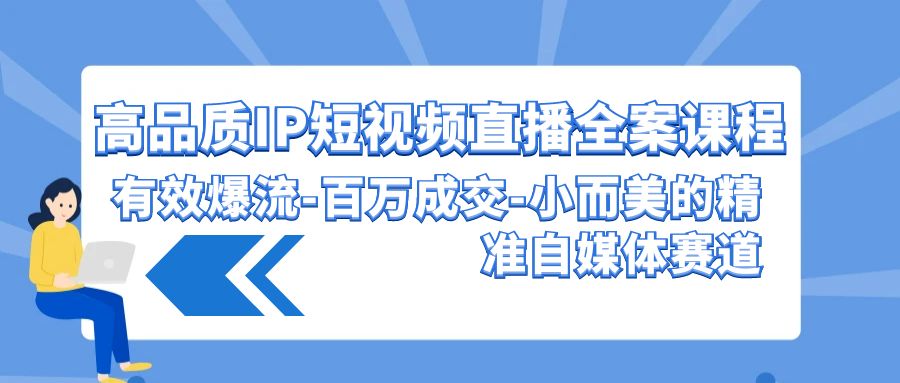高品质IP短视频直播全案课程，有效爆流百万成交，小而美的精准自媒体赛道_111创业网-互联网轻创第一站