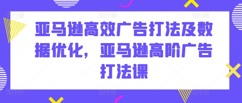 亚马逊高效广告打法及数据优化，亚马逊高阶广告打法课_111创业网-互联网轻创第一站