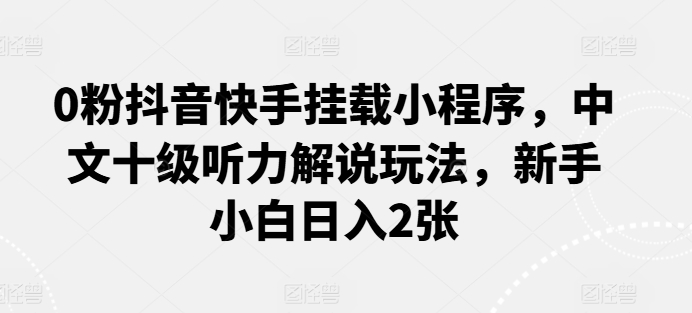 0粉抖音快手挂载小程序，中文十级听力解说玩法，新手小白日入2张_111创业网-互联网轻创第一站
