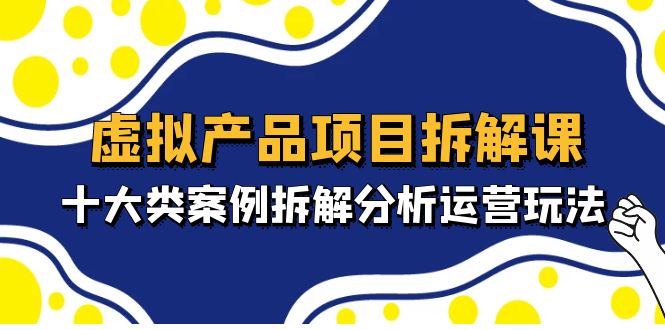虚拟产品项目拆解课，十大类案例拆解分析运营玩法（11节课）_111创业网-互联网轻创第一站