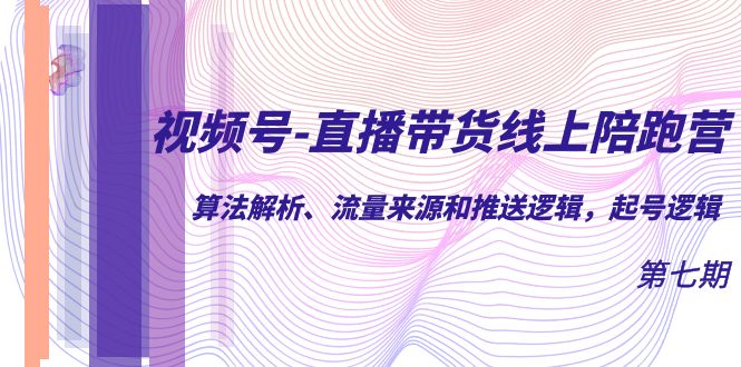 视频号-直播带货线上陪跑营第7期：算法解析、流量来源和推送逻辑，起号逻辑_111创业网-互联网轻创第一站