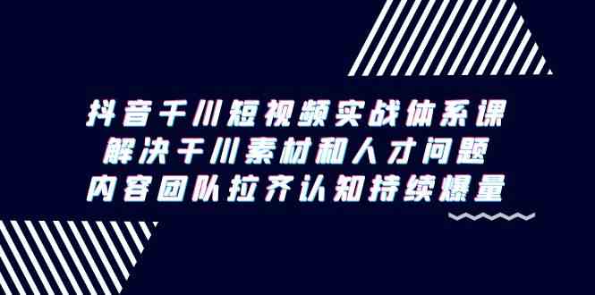 （9173期）抖音千川短视频实战体系课，解决干川素材和人才问题，内容团队拉齐认知…_111创业网-互联网轻创第一站